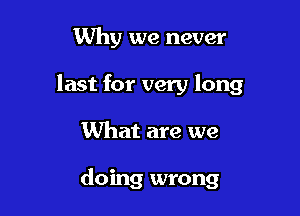 Why we never

last for very long

What are we

doing wrong
