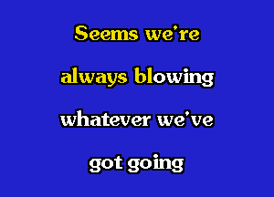 Seems we're

always blowing

whatever we've

got going