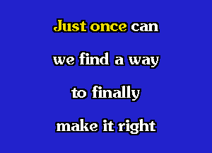 Just once can
we find a way

to finally

make it right