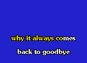 why it always comes

back to goodbye