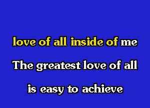 love of all inside of me
The greatest love of all

is easy to achieve