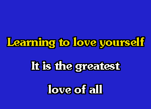 Learning to love yourself

It is the greatest

love of all