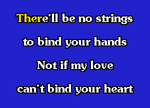 There'll be no strings
to bind your hands
Not if my love

can't bind your heart