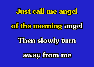Just call me angel
of the morning angel
Then slowly tum

away from me