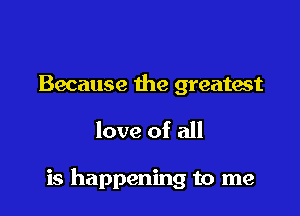 Because the greatest

love of all

is happening to me