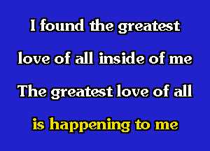 I found the greatest
love of all inside of me
The greatest love of all

is happening to me