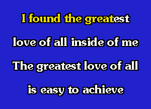 I found the greatest
love of all inside of me
The greatest love of all

is easy to achieve
