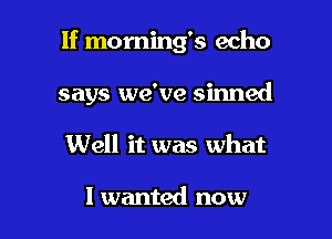 1f morning's echo

says we've sinned
Well it was what

I wanted now