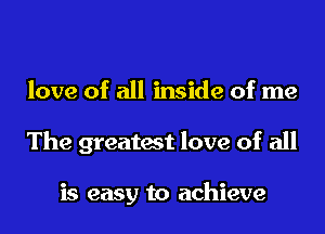 love of all inside of me
The greatest love of all

is easy to achieve