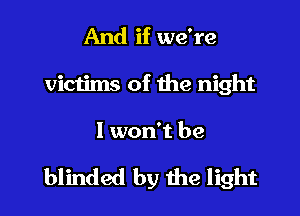 And if we're
victims of the night

I won't be

blinded by the light