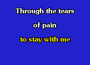 Through the tears

of pain

to stay with me