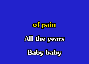 of pain

All the years

Baby baby
