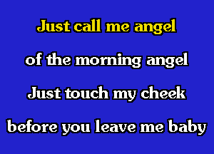 Just call me angel
of the morning angel
Just touch my cheek

before you leave me baby