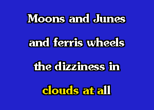 Moons and Junes

and ferris wheels

the dizziness in

clouds at all