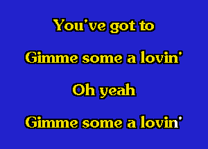 You've got to

Gimme some a lovin'

Oh yeah

Gimme some a lovin'