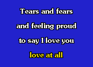 Tears and fears

and feeling proud

to say I love you

love at all