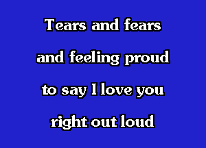 Tears and fears

and feeling proud

to say I love you

right out loud