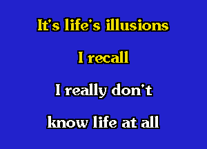 It's life's illusions

I recall

I really don't

lmow life at all