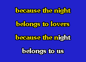 because 1119 night

belongs to lovers

because the night

belongs to us