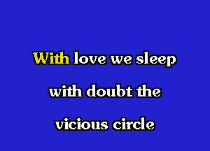 With love we sleep

with doubt the

vicious circle