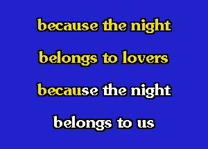 because 1119 night

belongs to lovers

because the night

belongs to us
