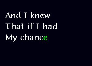 And I knew
That if I had

My chance
