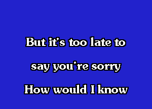 But it's too late to

say you're sorry

How would I know