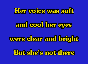 Her voice was soft
and cool her eyes
were clear and bright

But she's not there