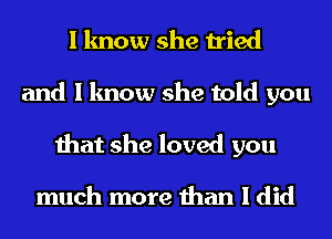 I know she tried

and I know she told you
that she loved you

much more than I did