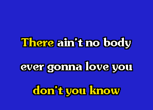 There ain't no body

ever gonna love you

don't you lmow