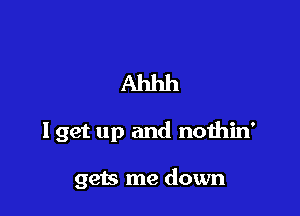 Ahhh

I get up and nothin'

gets me down