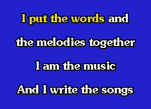I put the words and
the melodies together
I am the music

And I write the songs