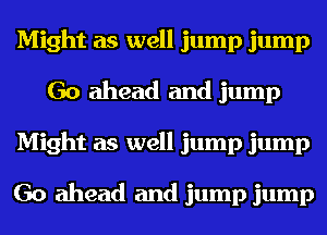 Might as well jump jump
Go ahead and jump
Might as well jump jump

Go ahead and jump jump