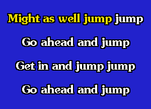 Might as well jump jump
Go ahead and jump
Get in and jump jump

Go ahead and jump