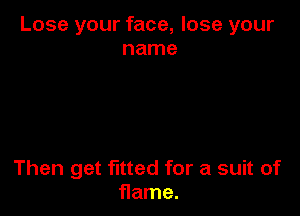 Lose your face, lose your
name

Then get fitted for a suit of
flame.
