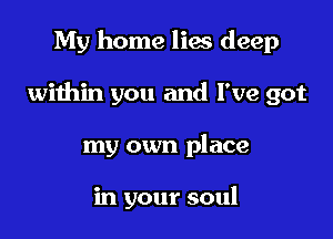 My home lies deep

within you and I've got

my own place

in your soul