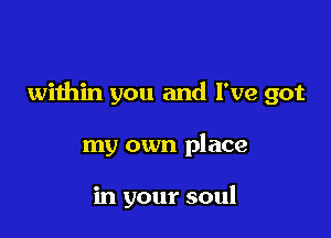within you and I've got

my own place

in your soul