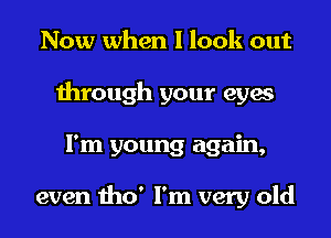 Now when I look out
through your eyes
I'm young again,

even tho' I'm very old