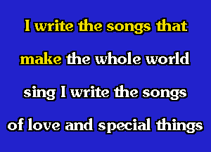 I write the songs that
make the whole world
sing I write the songs

of love and special things