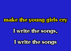 make the young girls cry

1 write the songs,

I write the songs