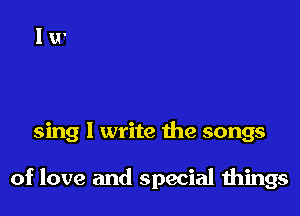 sing I write the songs

of love and special wings