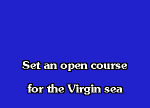 Set an open course

for the Virgin sea