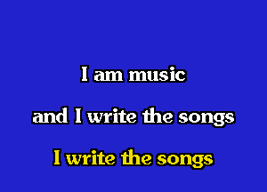 I am music

and I write the songs

I write the songs