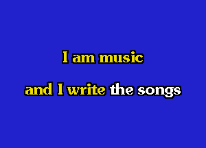 I am music

and I write the songs