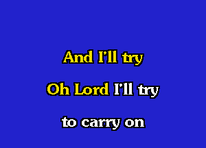 And I'll 115)

Oh Lord I'll try

to carry on