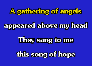 A gathering of angels
appeared above my head
They sang to me

this song of hope