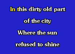 In this dirty old part

of the city
Where the sun

refused to shine