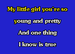 My little girl you're so

young and pretty
And one thing

I know is true