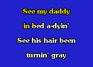 See my daddy

in bed a-dyin'
See his hair been

tumin' gray