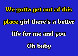 We gotta get out of this
place girl there's a better

life for me and you

Oh baby